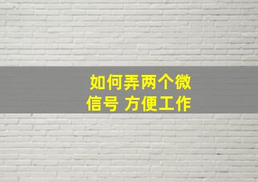 如何弄两个微信号 方便工作